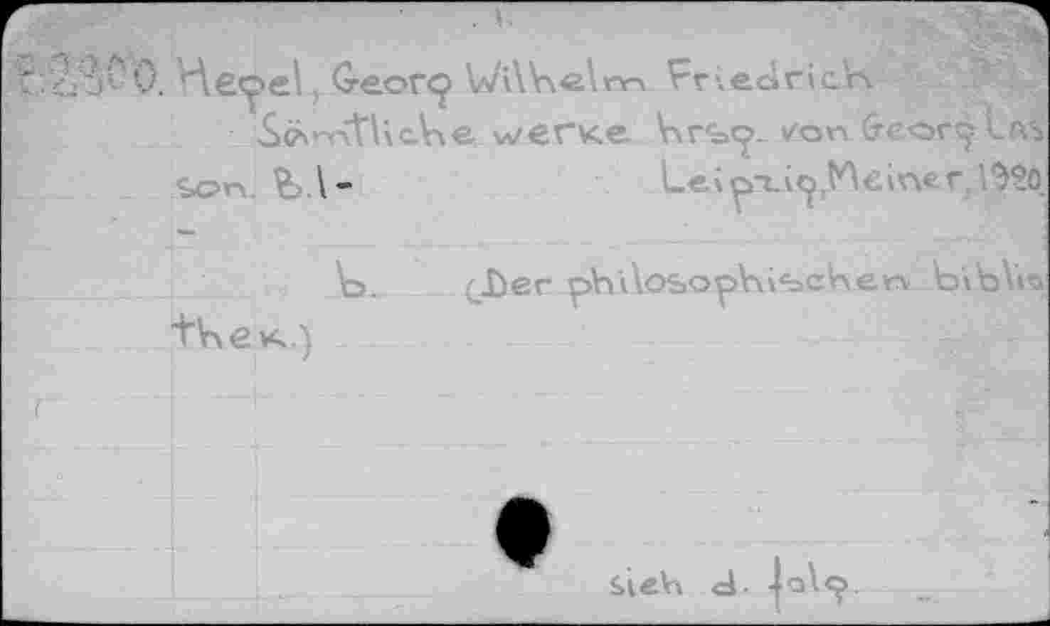 ﻿Hepel, G-eorcp WiWelrm Friedrich
Sc^rCtlxcVxe wêfXe hrsp. ✓on беос^Ш
Sc>n. &Л-	Leioxi^rtA€ir\fcrzl$$ö
b. (J^er philosophischem ЫЪ\Ь
+hßK.)
/	Ш '
sieb d. -lolp